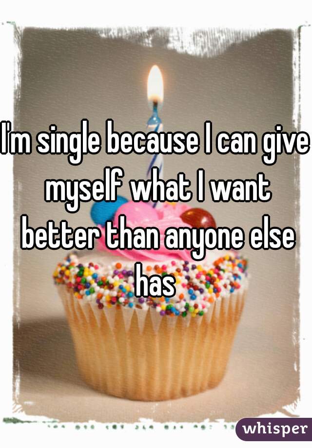 I'm single because I can give myself what I want better than anyone else has 