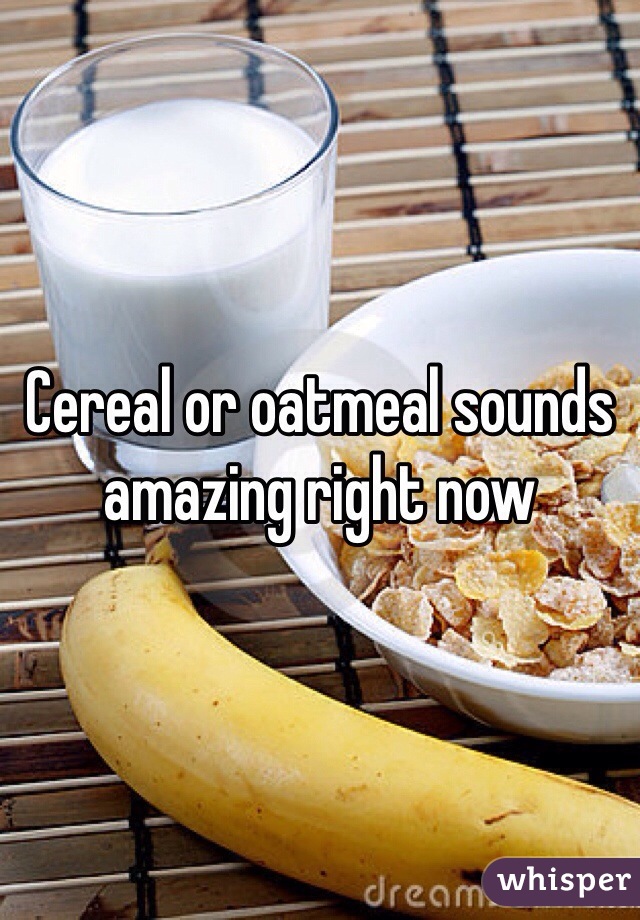 Cereal or oatmeal sounds amazing right now 
