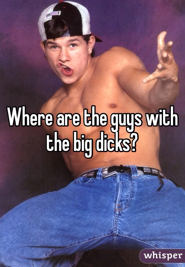 Where are the guys with the big dicks?