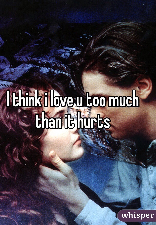 I think i love u too much than it hurts