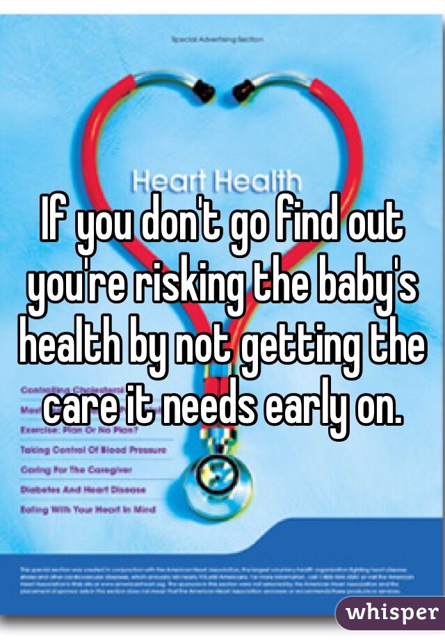 If you don't go find out you're risking the baby's health by not getting the care it needs early on. 