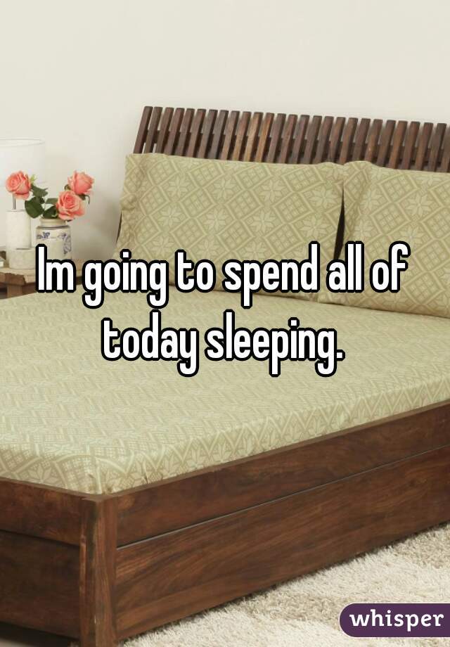 Im going to spend all of today sleeping. 