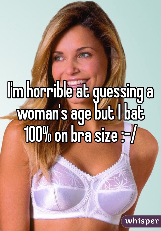 I'm horrible at guessing a woman's age but I bat 100% on bra size :-/