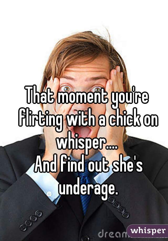 That moment you're flirting with a chick on whisper.... 







 And find out she's underage.