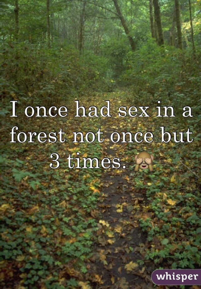 I once had sex in a forest not once but 3 times. 🙈
