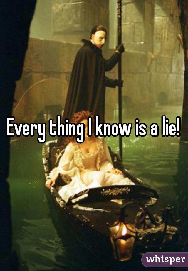 Every thing I know is a lie!