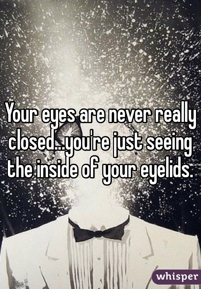 Your eyes are never really closed...you're just seeing the inside of your eyelids.
