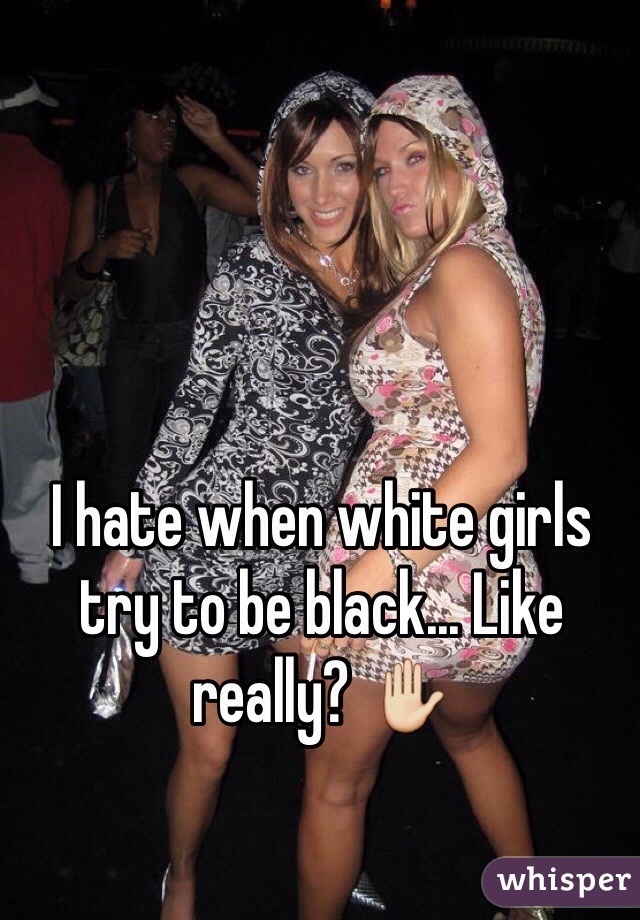 I hate when white girls try to be black... Like really? ✋