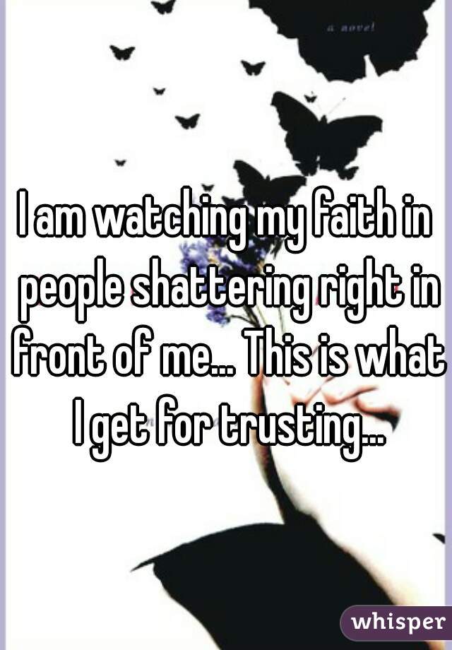 I am watching my faith in people shattering right in front of me... This is what I get for trusting...