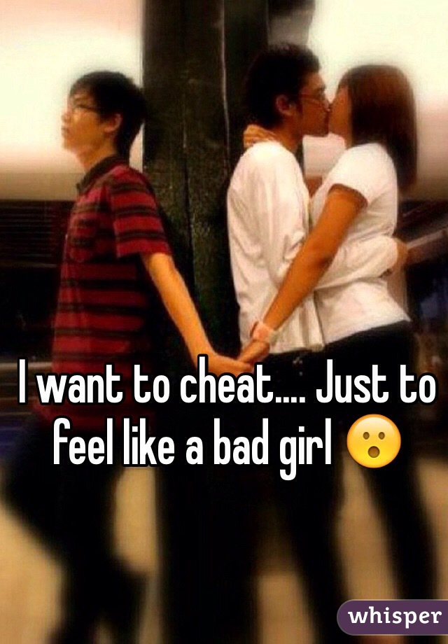 I want to cheat.... Just to feel like a bad girl 😮