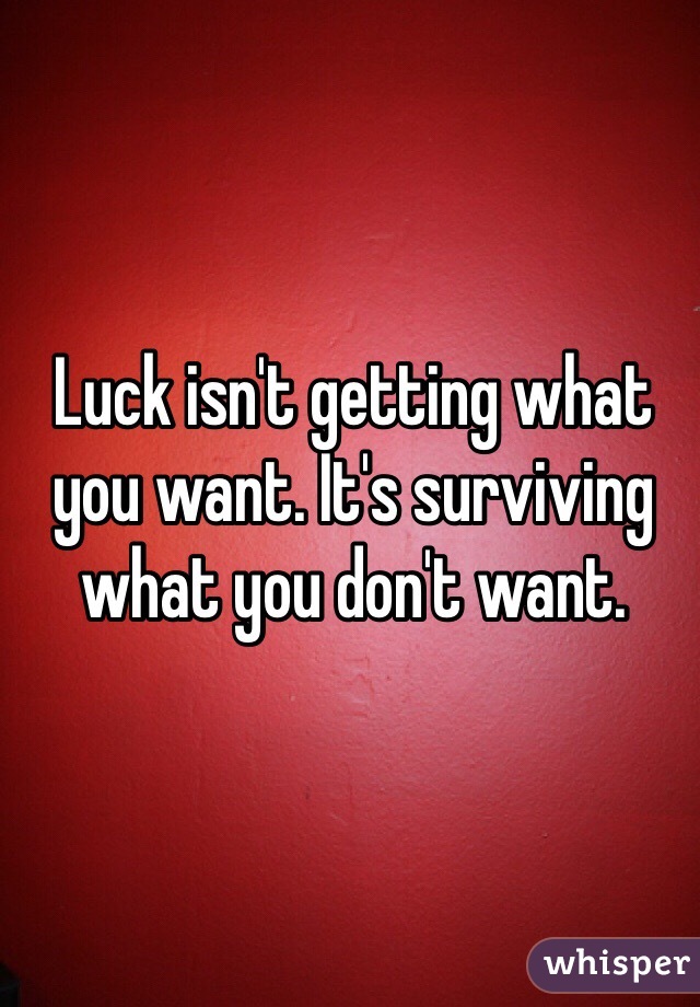 Luck isn't getting what you want. It's surviving what you don't want. 
