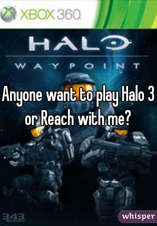 Anyone want to play Halo 3 or Reach with me? 