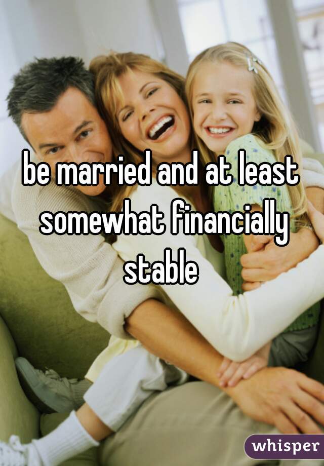 be married and at least somewhat financially stable 