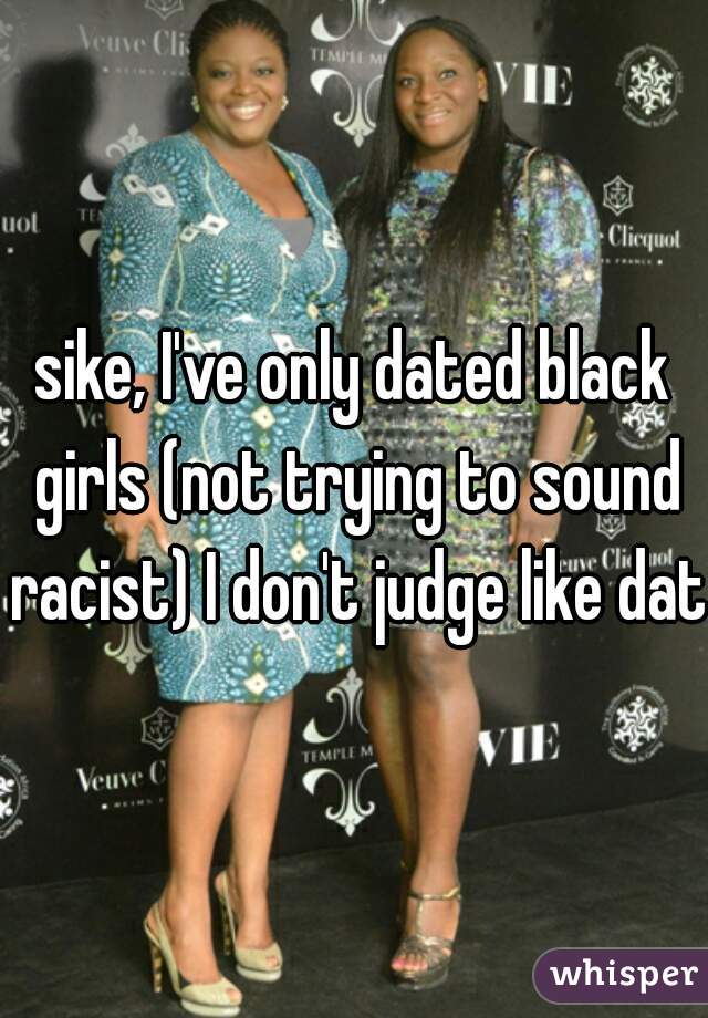 sike, I've only dated black girls (not trying to sound racist) I don't judge like dat