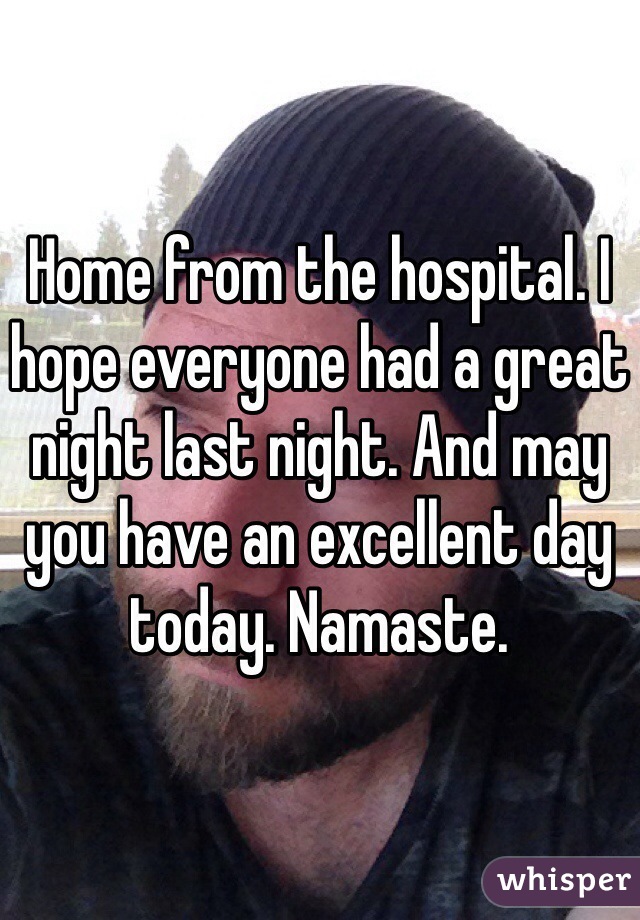 Home from the hospital. I hope everyone had a great night last night. And may you have an excellent day today. Namaste. 