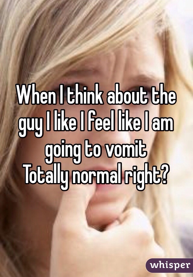 When I think about the guy I like I feel like I am going to vomit
Totally normal right?