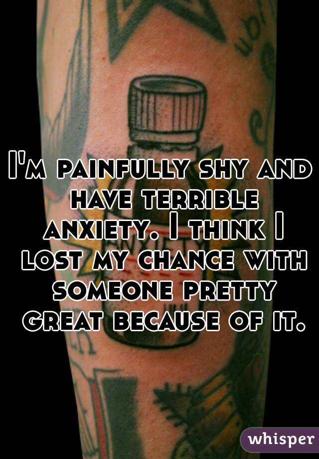 I'm painfully shy and have terrible anxiety. I think I lost my chance with someone pretty great because of it.