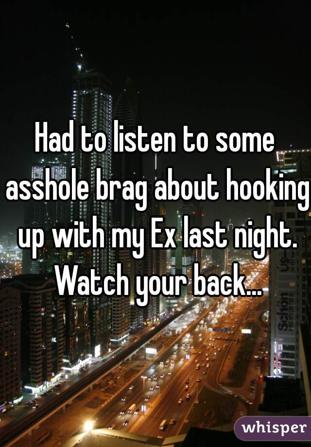 Had to listen to some asshole brag about hooking up with my Ex last night. Watch your back...