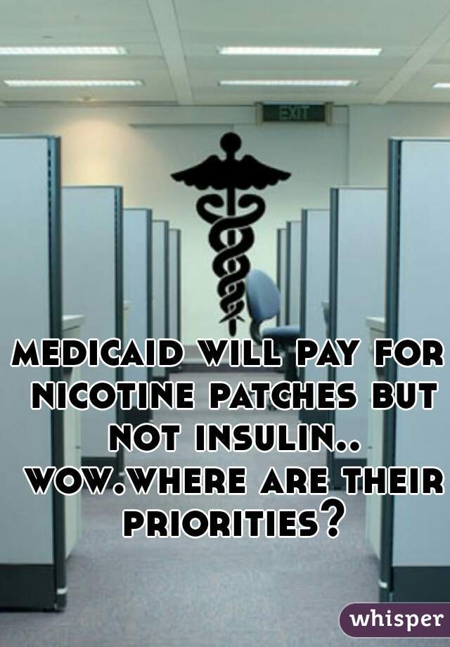 medicaid will pay for nicotine patches but not insulin.. wow.where are their priorities?