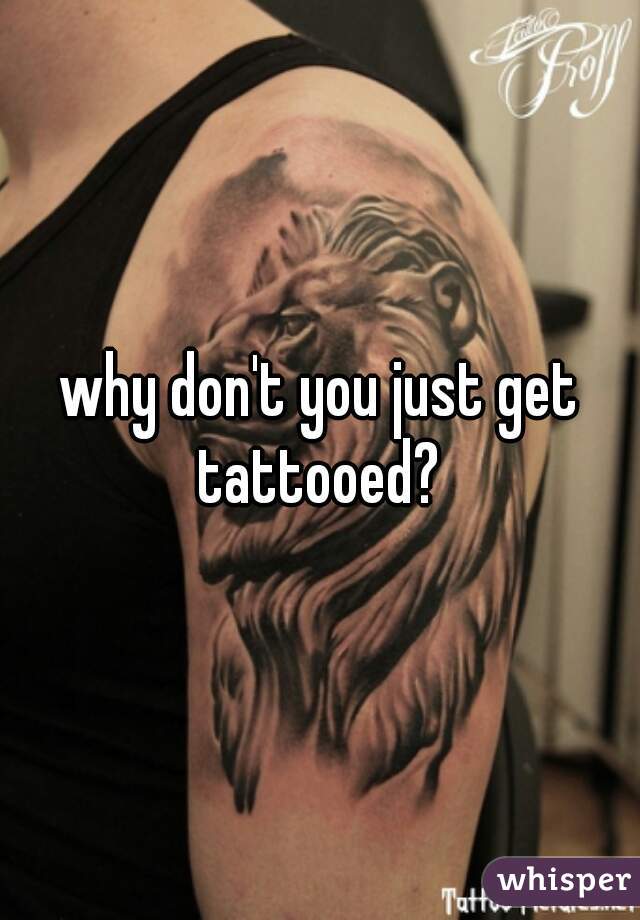 why don't you just get tattooed? 