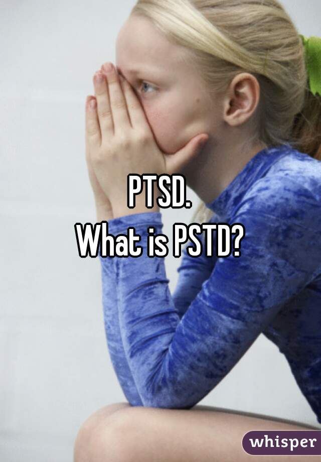 PTSD.
What is PSTD?