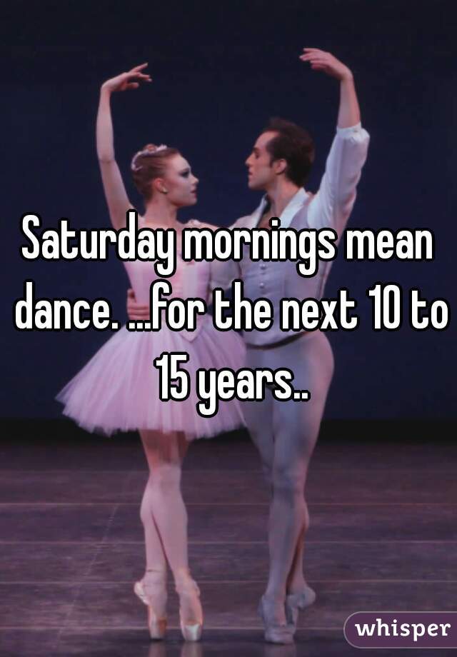 Saturday mornings mean dance. ...for the next 10 to 15 years..
