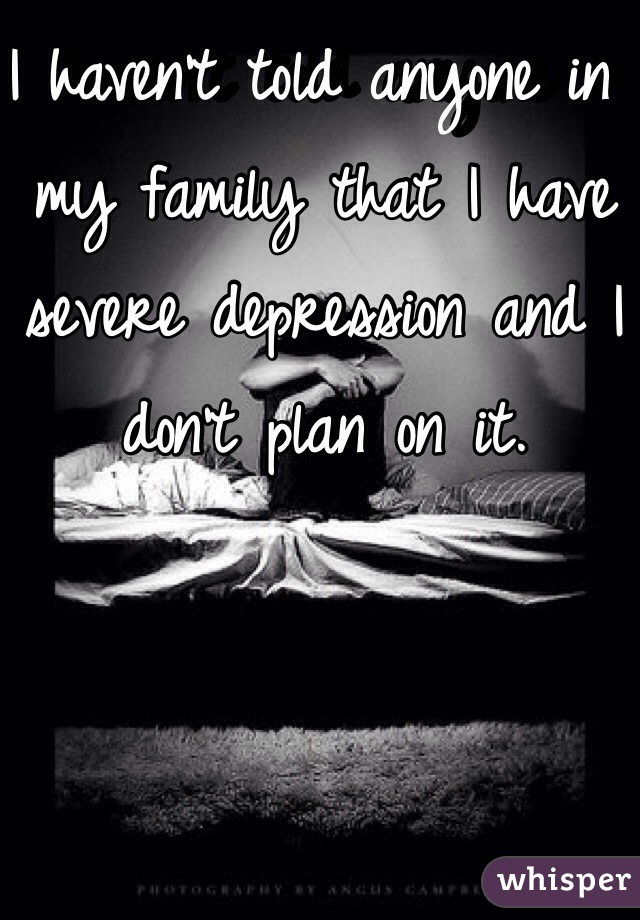 I haven't told anyone in my family that I have severe depression and I don't plan on it. 