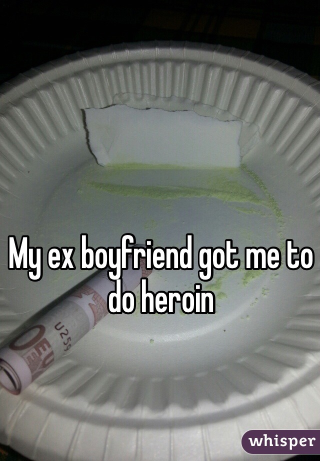 My ex boyfriend got me to do heroin 