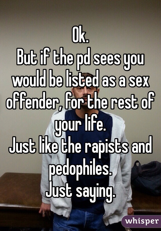 Ok. 
But if the pd sees you would be listed as a sex offender, for the rest of your life. 
Just like the rapists and pedophiles. 
Just saying. 