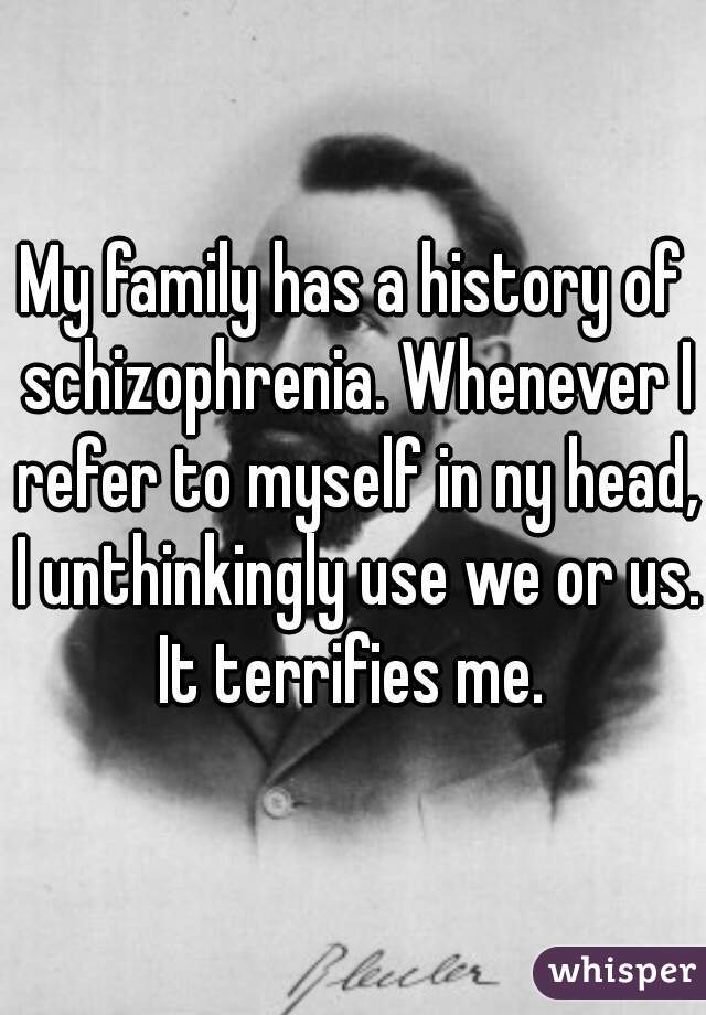 My family has a history of schizophrenia. Whenever I refer to myself in ny head, I unthinkingly use we or us. It terrifies me. 