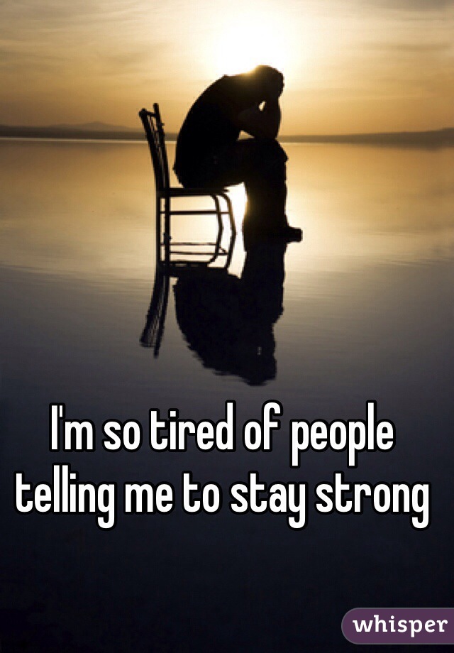 I'm so tired of people telling me to stay strong