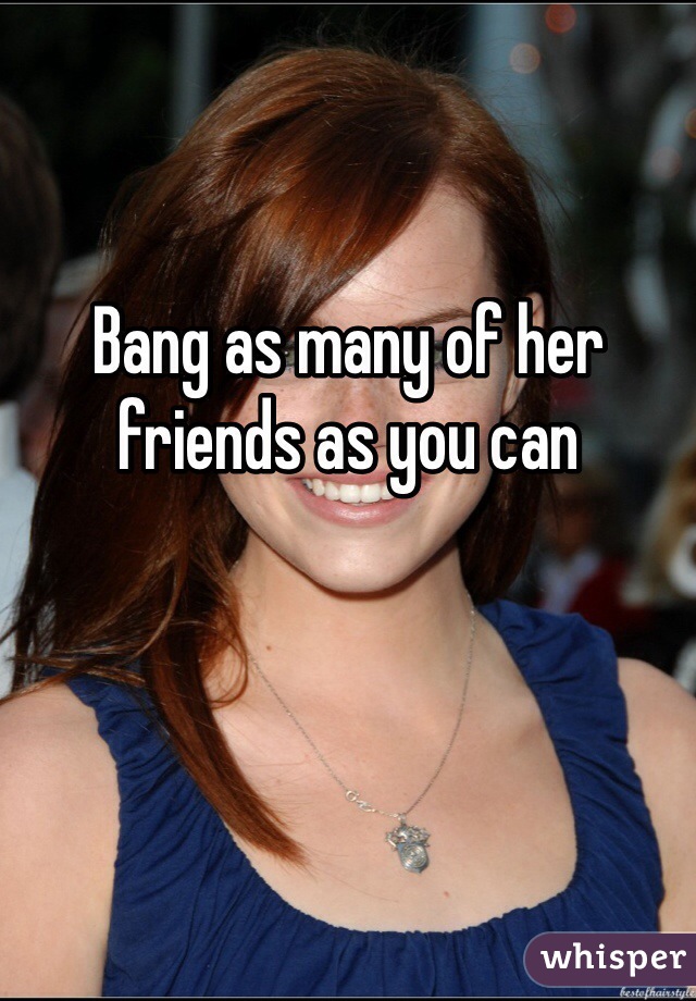 Bang as many of her friends as you can