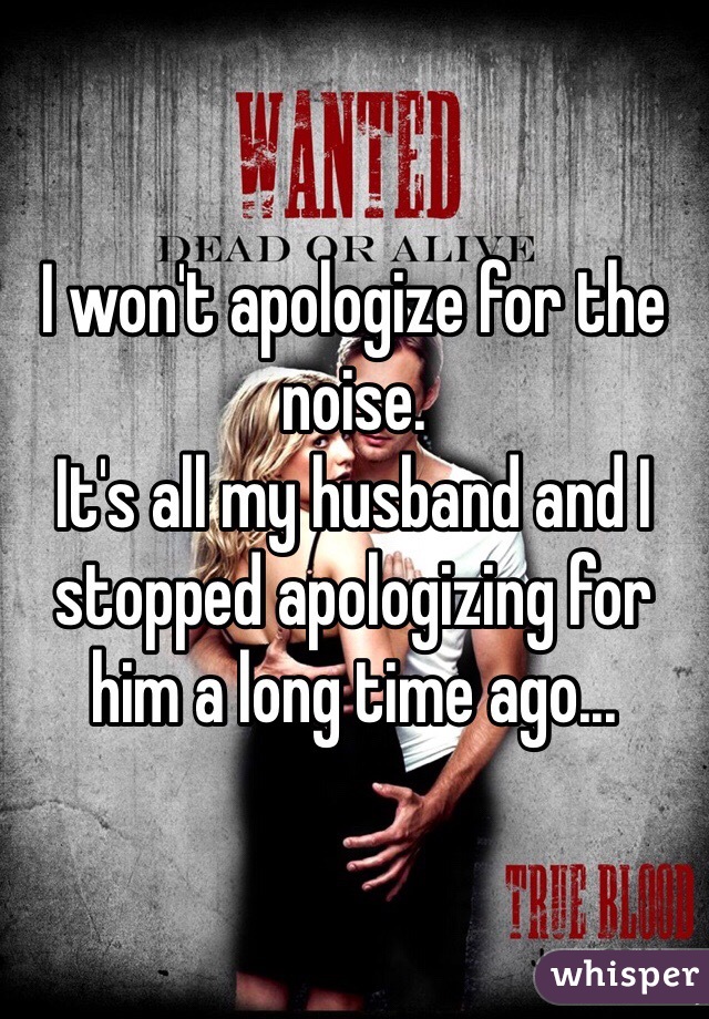 I won't apologize for the noise.
It's all my husband and I stopped apologizing for him a long time ago...