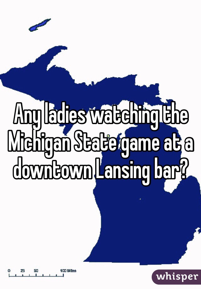 Any ladies watching the Michigan State game at a downtown Lansing bar?