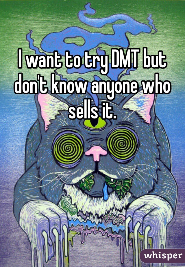 I want to try DMT but don't know anyone who sells it.