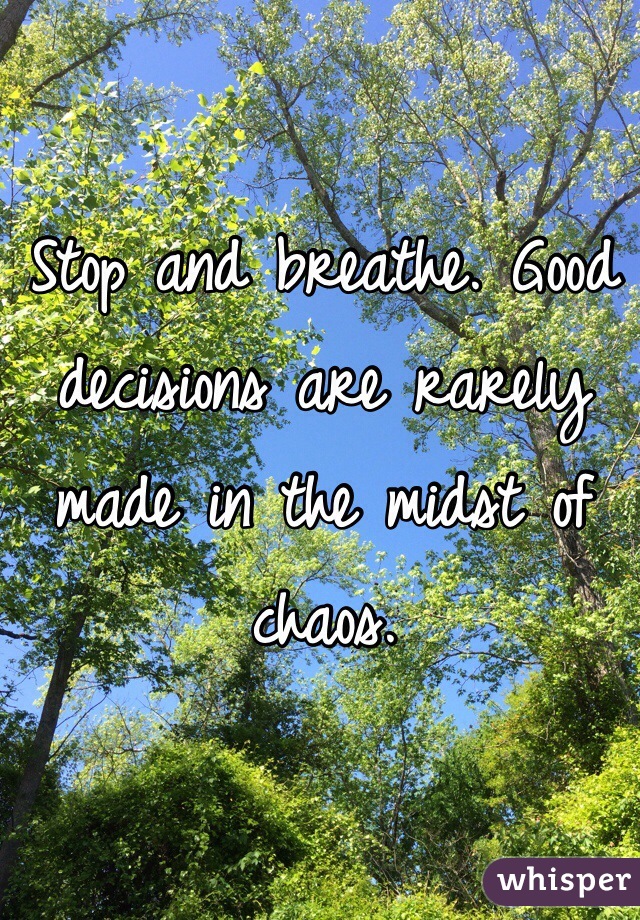 Stop and breathe. Good decisions are rarely made in the midst of chaos. 