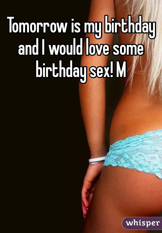 Tomorrow is my birthday and I would love some birthday sex! M