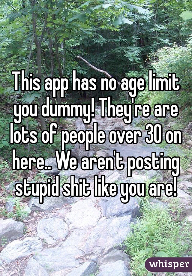 This app has no age limit you dummy! They're are lots of people over 30 on here.. We aren't posting stupid shit like you are!