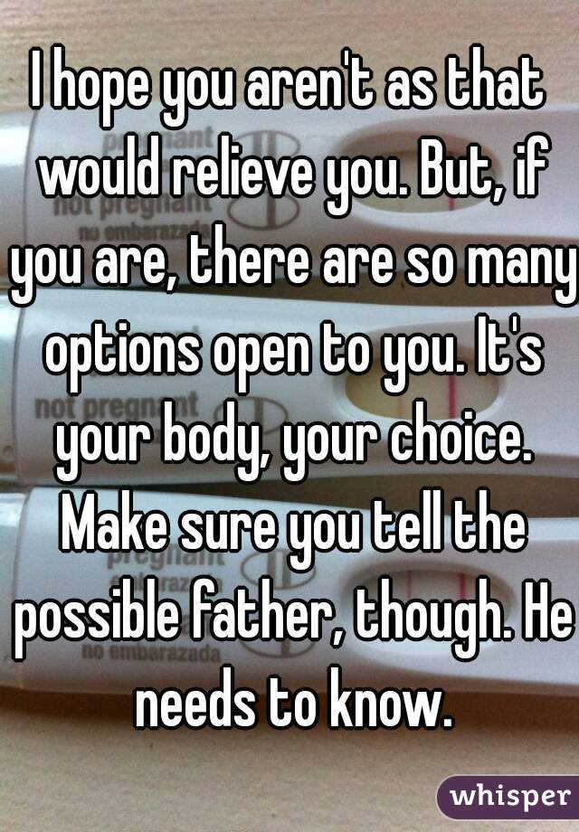 I hope you aren't as that would relieve you. But, if you are, there are so many options open to you. It's your body, your choice. Make sure you tell the possible father, though. He needs to know.