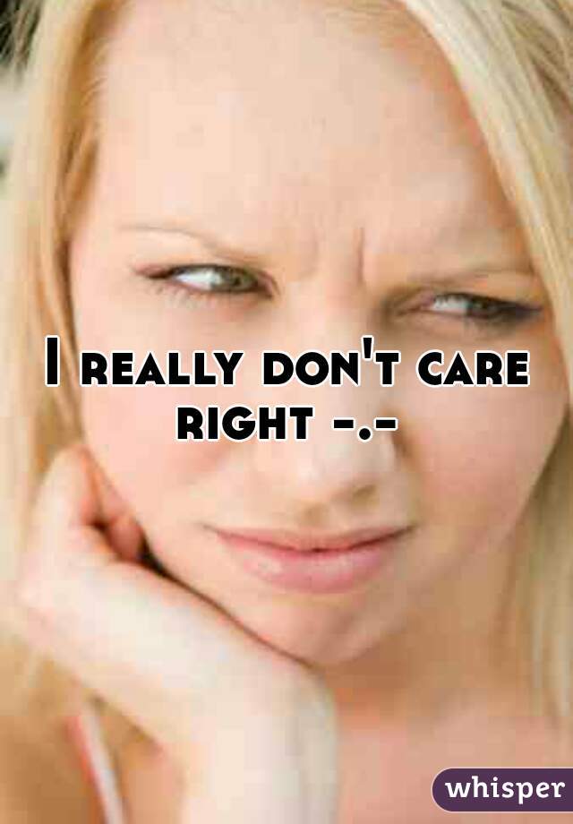 I really don't care right -.- 