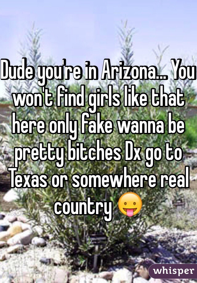 Dude you're in Arizona... You won't find girls like that here only fake wanna be pretty bitches Dx go to Texas or somewhere real country 😛