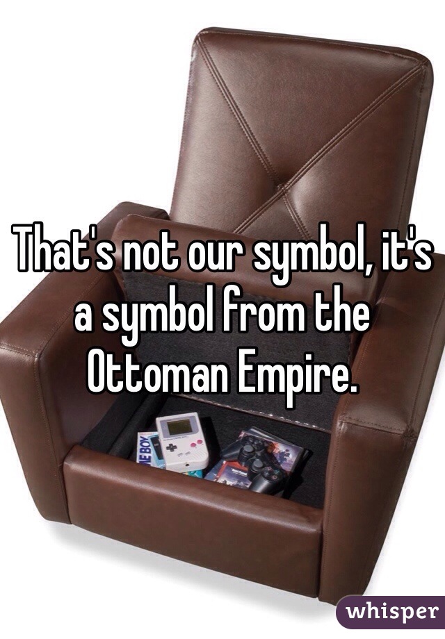 That's not our symbol, it's a symbol from the Ottoman Empire. 