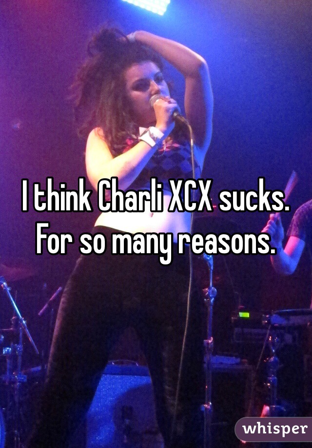 I think Charli XCX sucks. For so many reasons.
