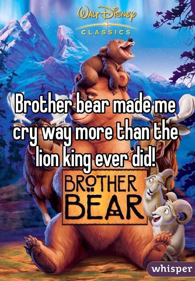 Brother bear made me cry way more than the lion king ever did!