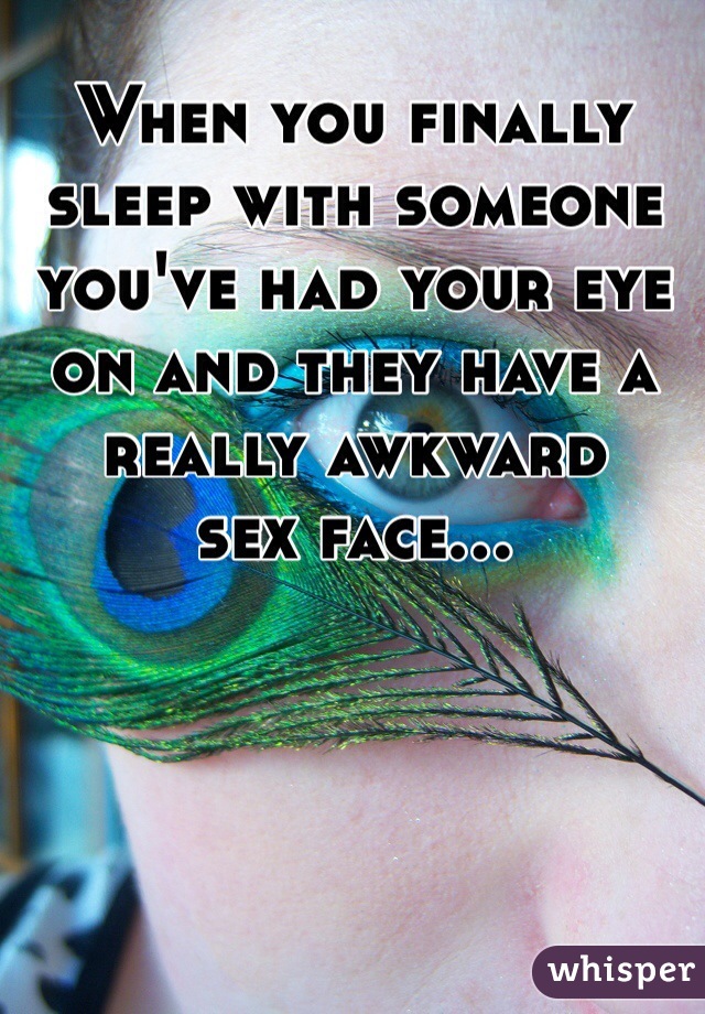 When you finally sleep with someone you've had your eye on and they have a really awkward       sex face...