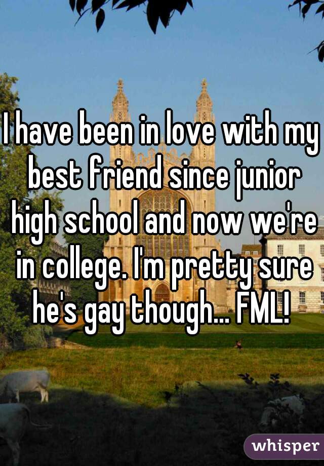 I have been in love with my best friend since junior high school and now we're in college. I'm pretty sure he's gay though... FML! 