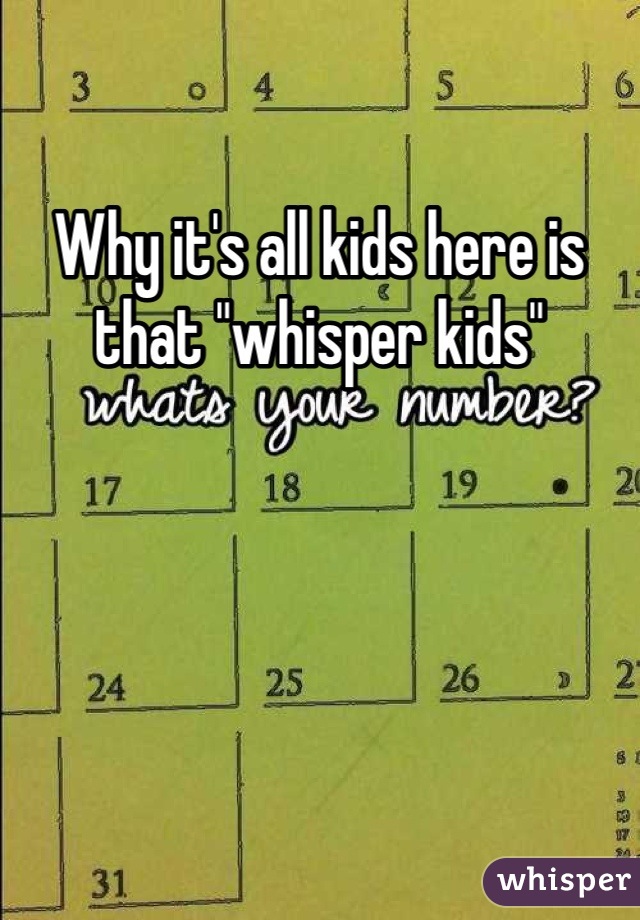 Why it's all kids here is that "whisper kids"