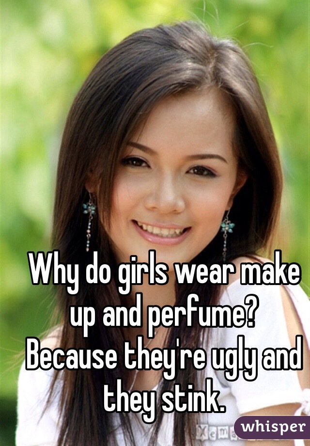 Why do girls wear make up and perfume?
Because they're ugly and they stink.
