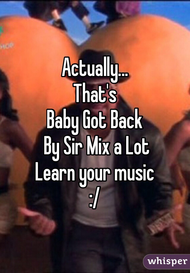 Actually... 
That's 
Baby Got Back
 By Sir Mix a Lot
Learn your music 
:/