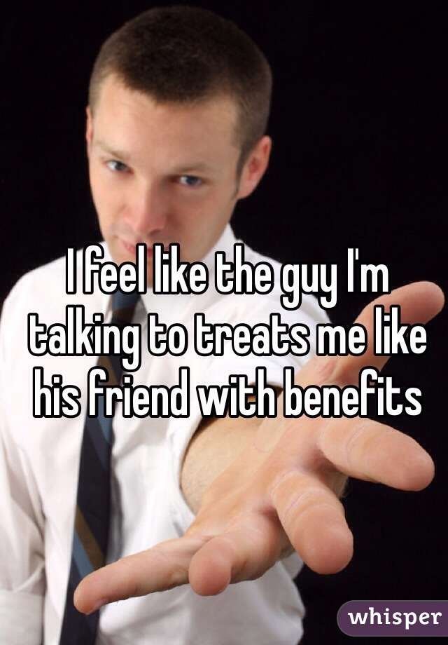 I feel like the guy I'm talking to treats me like his friend with benefits 
